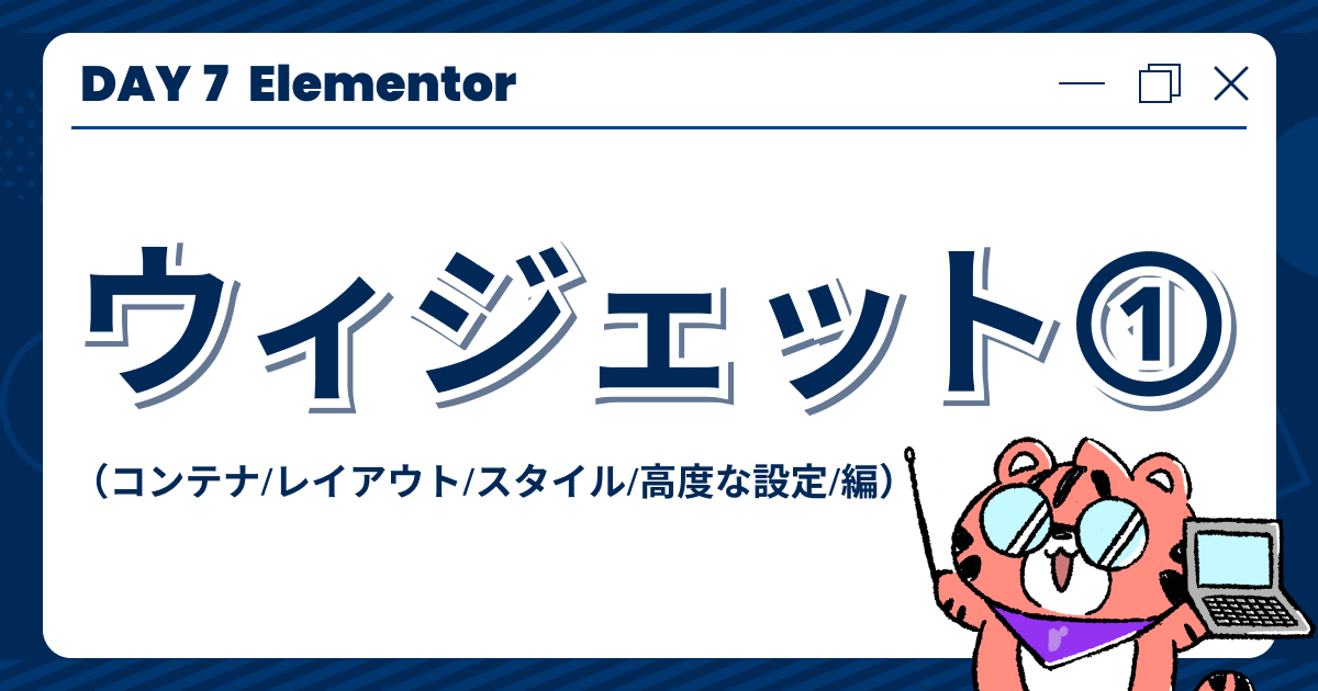 【DAY7】「Elementor」ウィジェット①（コンテナ/レイアウト/スタイル/高度な設定/編）